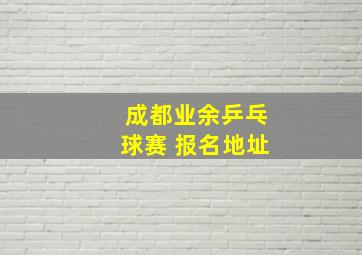 成都业余乒乓球赛 报名地址